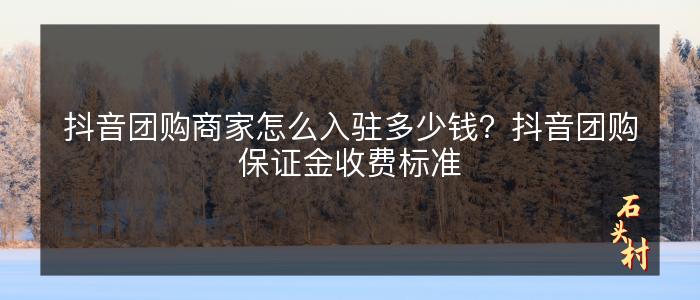抖音团购商家怎么入驻多少钱？抖音团购保证金收费标准