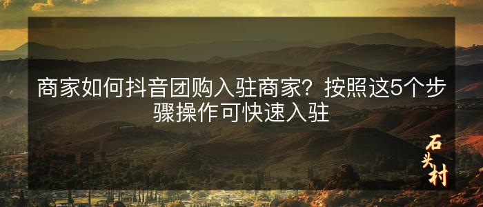 商家如何抖音团购入驻商家？按照这5个步骤操作可快速入驻