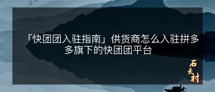 「快团团入驻指南」供货商怎么入驻拼多多旗下的快团团平台