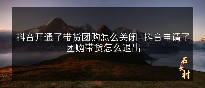 抖音开通了带货团购怎么关闭-抖音申请了团购带货怎么退出