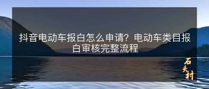 抖音电动车报白怎么申请？电动车类目报白审核完整流程