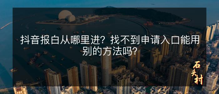 抖音报白从哪里进？找不到申请入口能用别的方法吗？