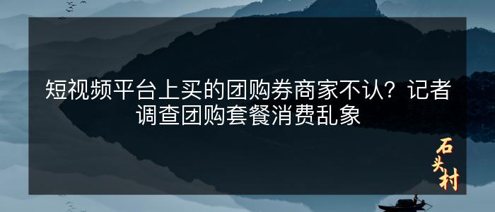 短视频平台上买的团购券商家不认？记者调查团购套餐消费乱象