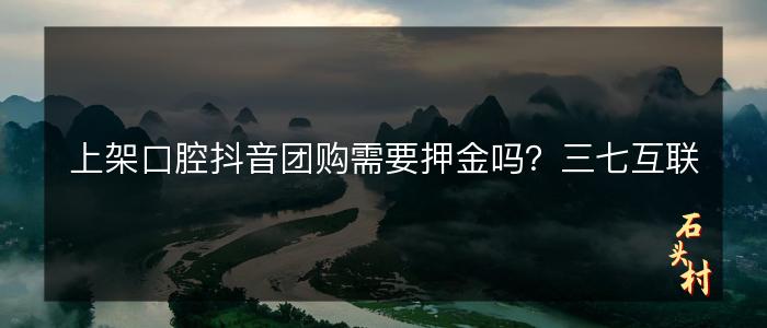 上架口腔抖音团购需要押金吗？三七互联
