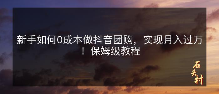新手如何0成本做抖音团购，实现月入过万！保姆级教程