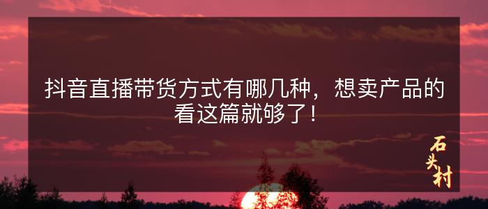 抖音直播带货方式有哪几种，想卖产品的看这篇就够了！