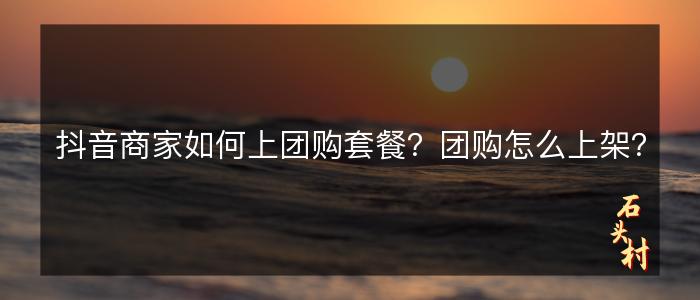抖音商家如何上团购套餐？团购怎么上架？