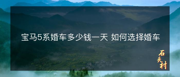 宝马5系婚车多少钱一天 如何选择婚车