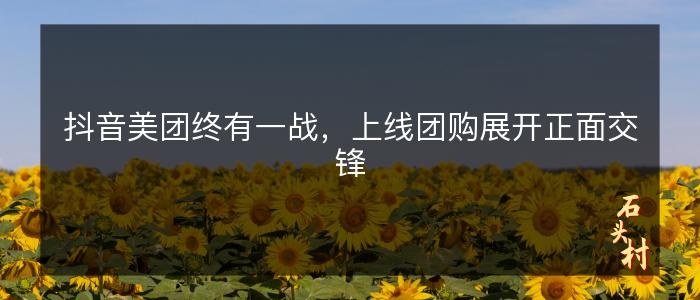 抖音美团终有一战，上线团购展开正面交锋