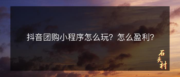 抖音团购小程序怎么玩？怎么盈利？
