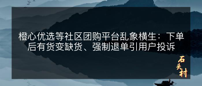 橙心优选等社区团购平台乱象横生：下单后有货变缺货、强制退单引用户投诉