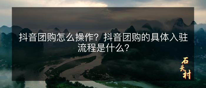 抖音团购怎么操作？抖音团购的具体入驻流程是什么？