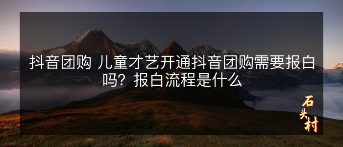 抖音团购 儿童才艺开通抖音团购需要报白吗？报白流程是什么