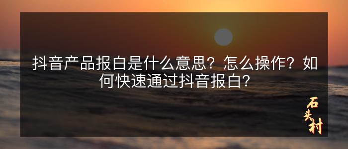 抖音产品报白是什么意思？怎么操作？如何快速通过抖音报白？