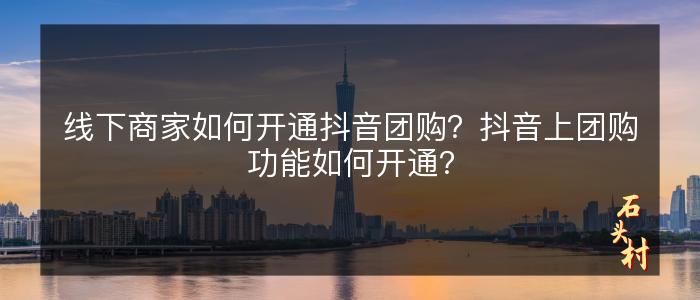 线下商家如何开通抖音团购？抖音上团购功能如何开通？