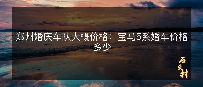 郑州婚庆车队大概价格：宝马5系婚车价格多少