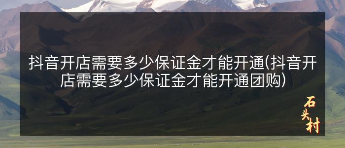 抖音开店需要多少保证金才能开通(抖音开店需要多少保证金才能开通团购)