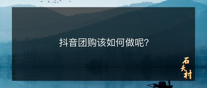 抖音团购该如何做呢？