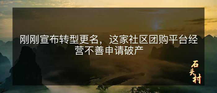 刚刚宣布转型更名，这家社区团购平台经营不善申请破产