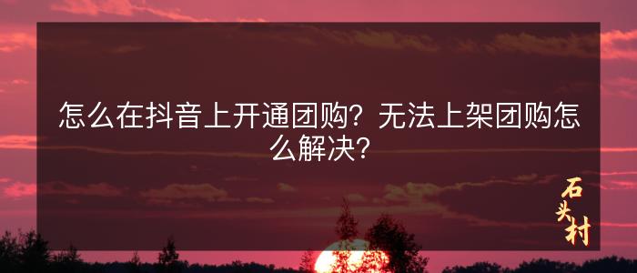 怎么在抖音上开通团购？无法上架团购怎么解决？