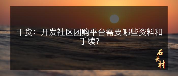 干货：开发社区团购平台需要哪些资料和手续？