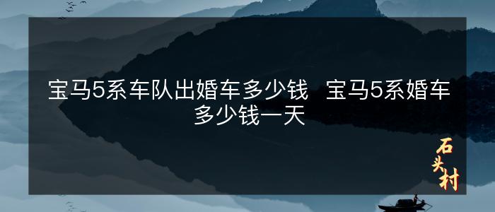 宝马5系车队出婚车多少钱  宝马5系婚车多少钱一天