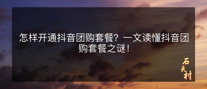 怎样开通抖音团购套餐？一文读懂抖音团购套餐之谜！