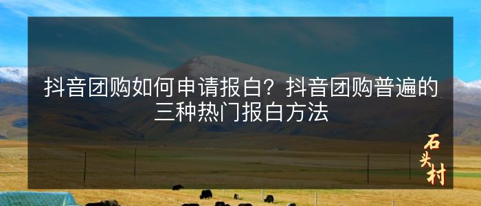 抖音团购如何申请报白？抖音团购普遍的三种热门报白方法