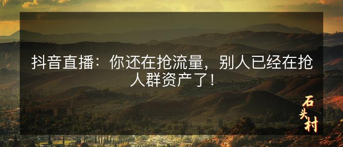 抖音直播：你还在抢流量，别人已经在抢人群资产了！