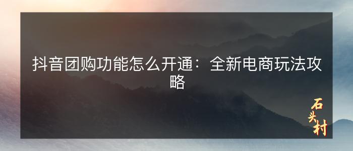 抖音团购功能怎么开通：全新电商玩法攻略