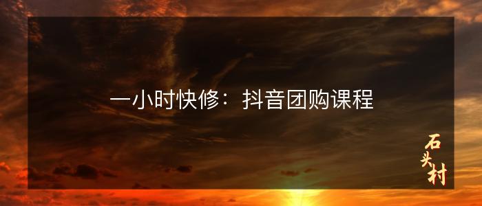 一小时快修：抖音团购课程