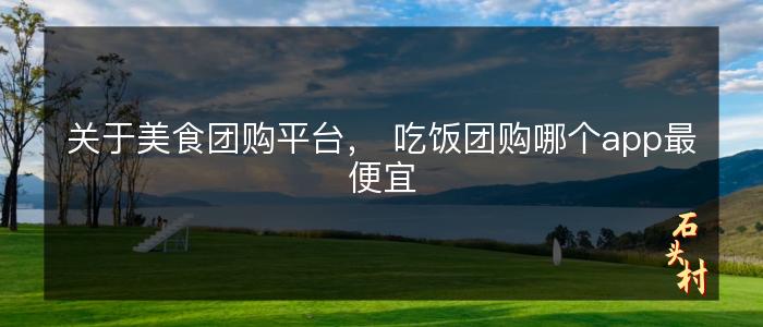 关于美食团购平台， 吃饭团购哪个app最便宜