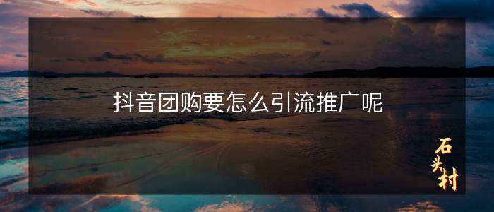 抖音团购要怎么引流推广呢