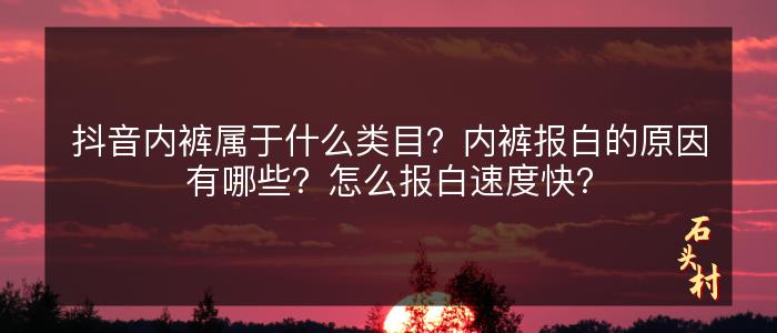 抖音内裤属于什么类目？内裤报白的原因有哪些？怎么报白速度快？