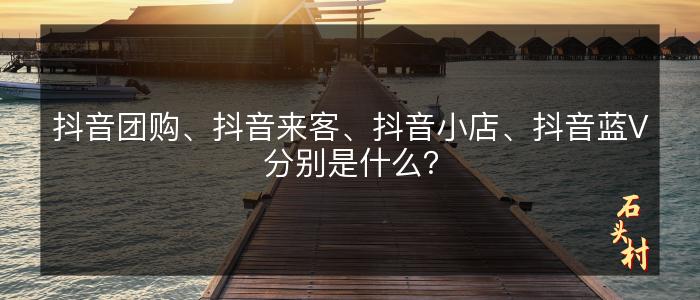 抖音团购、抖音来客、抖音小店、抖音蓝V分别是什么？