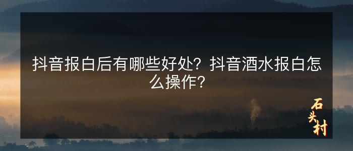 抖音报白后有哪些好处？抖音酒水报白怎么操作？