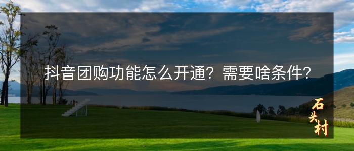 抖音团购功能怎么开通？需要啥条件？