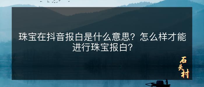 珠宝在抖音报白是什么意思？怎么样才能进行珠宝报白？