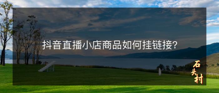 抖音直播小店商品如何挂链接?