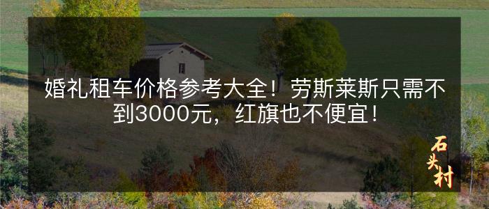 婚礼租车价格参考大全！劳斯莱斯只需不到3000元，红旗也不便宜！