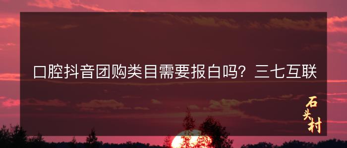 口腔抖音团购类目需要报白吗？三七互联