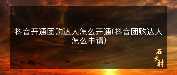 抖音开通团购达人怎么开通(抖音团购达人怎么申请)