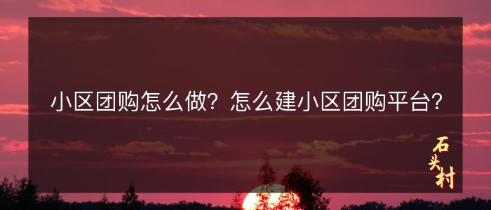 小区团购怎么做？怎么建小区团购平台？