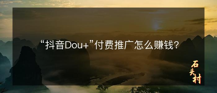 “抖音Dou+”付费推广怎么赚钱?