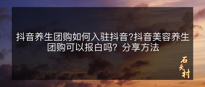 抖音养生团购如何入驻抖音?抖音美容养生团购可以报白吗？分享方法