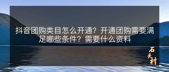 抖音团购类目怎么开通？开通团购需要满足哪些条件？需要什么资料