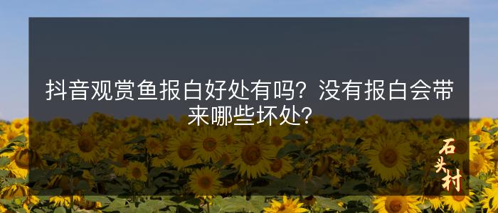 抖音观赏鱼报白好处有吗？没有报白会带来哪些坏处？