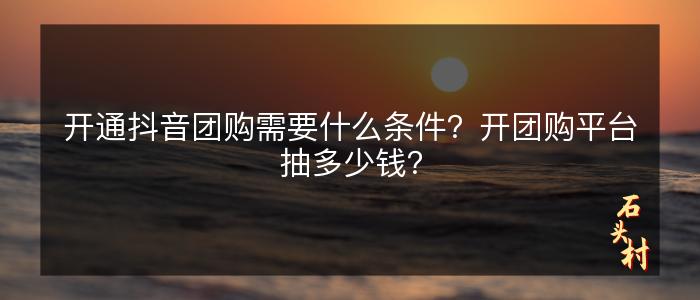 开通抖音团购需要什么条件？开团购平台抽多少钱？