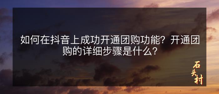 如何在抖音上成功开通团购功能？开通团购的详细步骤是什么？