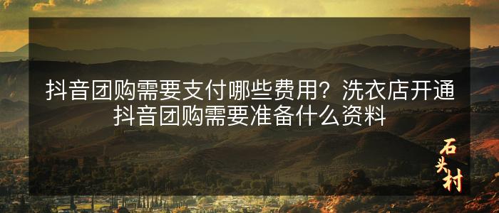 抖音团购需要支付哪些费用？洗衣店开通抖音团购需要准备什么资料